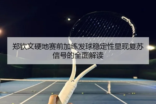 郑钦文硬地赛前加练发球稳定性显现复苏信号的全面解读